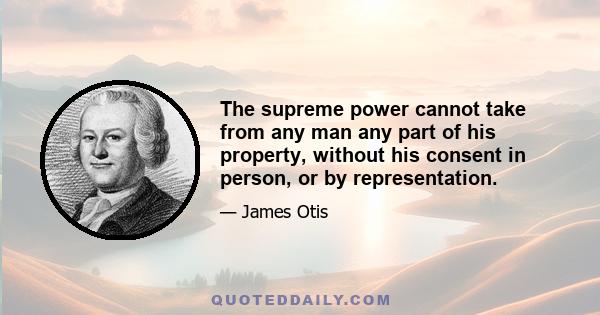 The supreme power cannot take from any man any part of his property, without his consent in person, or by representation.