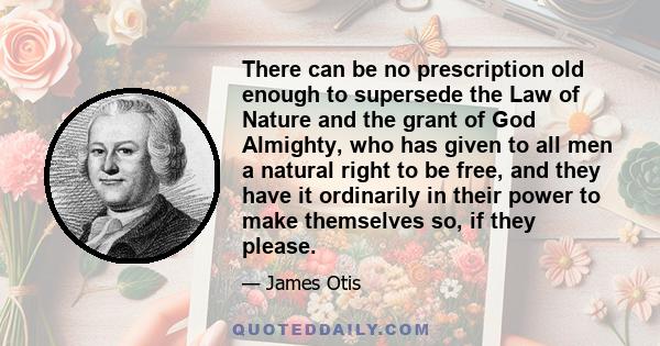 There can be no prescription old enough to supersede the Law of Nature and the grant of God Almighty, who has given to all men a natural right to be free, and they have it ordinarily in their power to make themselves