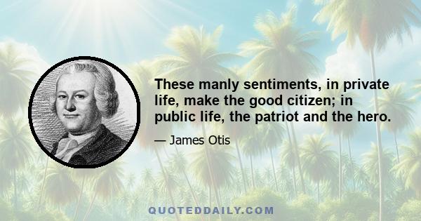 These manly sentiments, in private life, make the good citizen; in public life, the patriot and the hero.