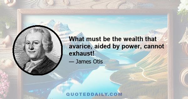 What must be the wealth that avarice, aided by power, cannot exhaust!