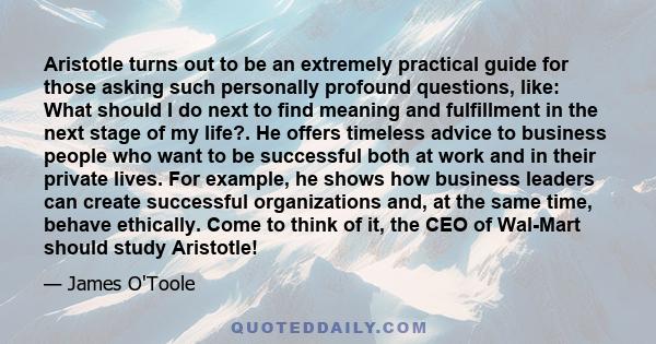 Aristotle turns out to be an extremely practical guide for those asking such personally profound questions, like: What should I do next to find meaning and fulfillment in the next stage of my life?. He offers timeless