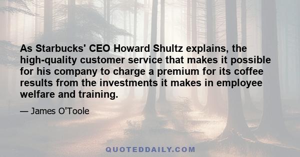 As Starbucks' CEO Howard Shultz explains, the high-quality customer service that makes it possible for his company to charge a premium for its coffee results from the investments it makes in employee welfare and