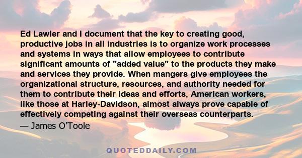 Ed Lawler and I document that the key to creating good, productive jobs in all industries is to organize work processes and systems in ways that allow employees to contribute significant amounts of added value to the