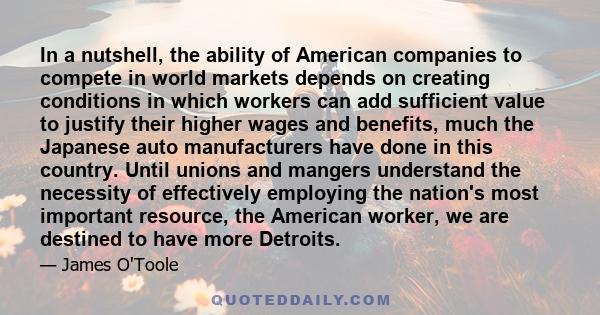 In a nutshell, the ability of American companies to compete in world markets depends on creating conditions in which workers can add sufficient value to justify their higher wages and benefits, much the Japanese auto