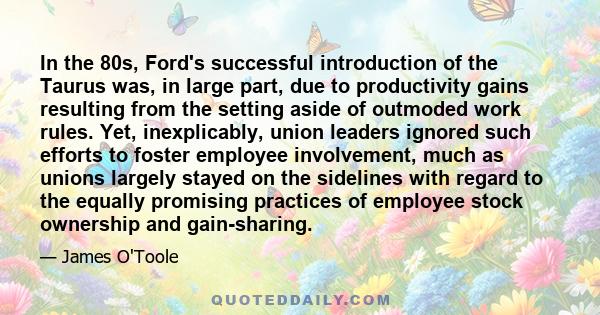 In the 80s, Ford's successful introduction of the Taurus was, in large part, due to productivity gains resulting from the setting aside of outmoded work rules. Yet, inexplicably, union leaders ignored such efforts to