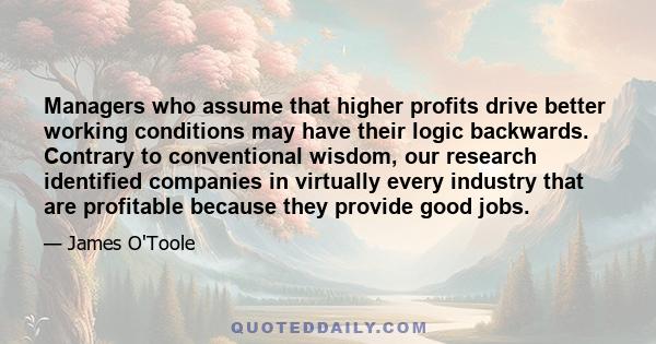 Managers who assume that higher profits drive better working conditions may have their logic backwards. Contrary to conventional wisdom, our research identified companies in virtually every industry that are profitable