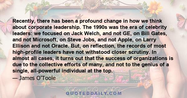 Recently, there has been a profound change in how we think about corporate leadership. The 1990s was the era of celebrity leaders: we focused on Jack Welch, and not GE, on Bill Gates, and not Microsoft, on Steve Jobs,