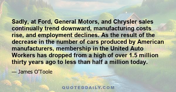 Sadly, at Ford, General Motors, and Chrysler sales continually trend downward, manufacturing costs rise, and employment declines. As the result of the decrease in the number of cars produced by American manufacturers,