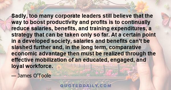 Sadly, too many corporate leaders still believe that the way to boost productivity and profits is to continually reduce salaries, benefits, and training expenditures, a strategy that can be taken only so far. At a