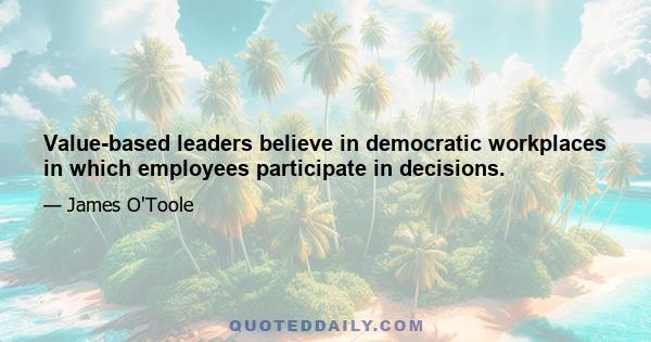 Value-based leaders believe in democratic workplaces in which employees participate in decisions.