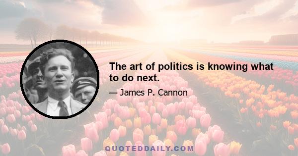 The art of politics is knowing what to do next.