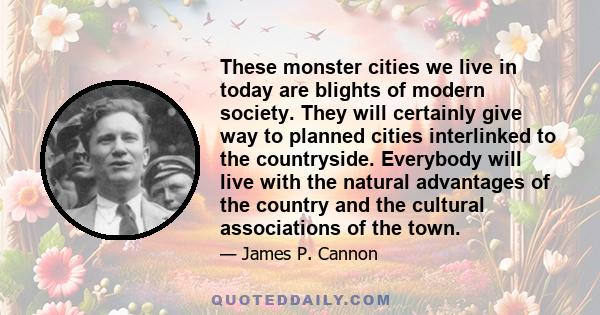 These monster cities we live in today are blights of modern society. They will certainly give way to planned cities interlinked to the countryside. Everybody will live with the natural advantages of the country and the