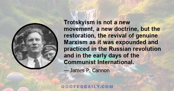 Trotskyism is not a new movement, a new doctrine, but the restoration, the revival of genuine Marxism as it was expounded and practiced in the Russian revolution and in the early days of the Communist International.