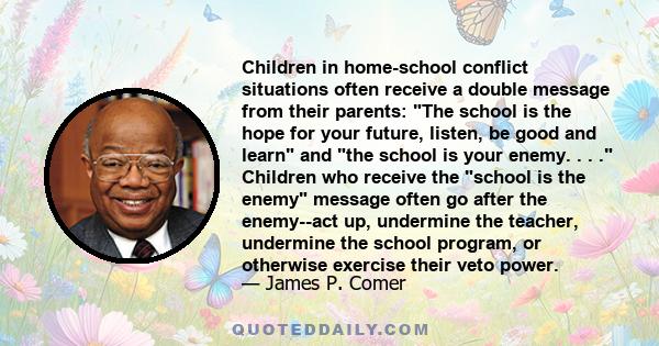 Children in home-school conflict situations often receive a double message from their parents: The school is the hope for your future, listen, be good and learn and the school is your enemy. . . . Children who receive