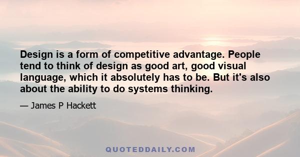 Design is a form of competitive advantage. People tend to think of design as good art, good visual language, which it absolutely has to be. But it's also about the ability to do systems thinking.