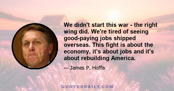 We didn't start this war - the right wing did. We're tired of seeing good-paying jobs shipped overseas. This fight is about the economy, it's about jobs and it's about rebuilding America.