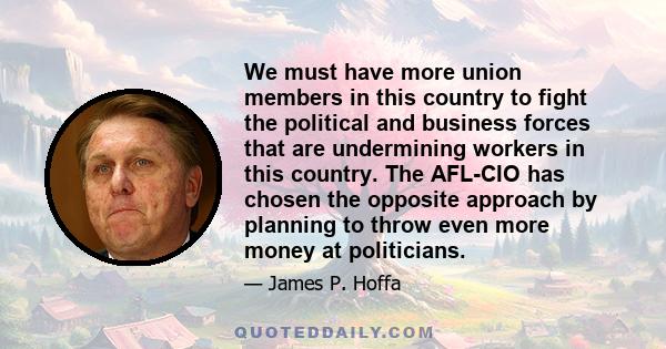 We must have more union members in this country to fight the political and business forces that are undermining workers in this country. The AFL-CIO has chosen the opposite approach by planning to throw even more money