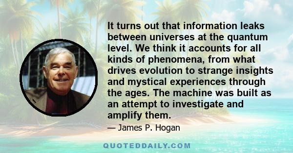 It turns out that information leaks between universes at the quantum level. We think it accounts for all kinds of phenomena, from what drives evolution to strange insights and mystical experiences through the ages. The