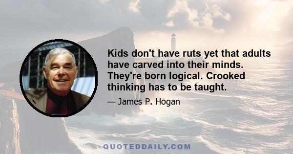 Kids don't have ruts yet that adults have carved into their minds. They're born logical. Crooked thinking has to be taught.