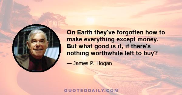 On Earth they've forgotten how to make everything except money. But what good is it, if there's nothing worthwhile left to buy?