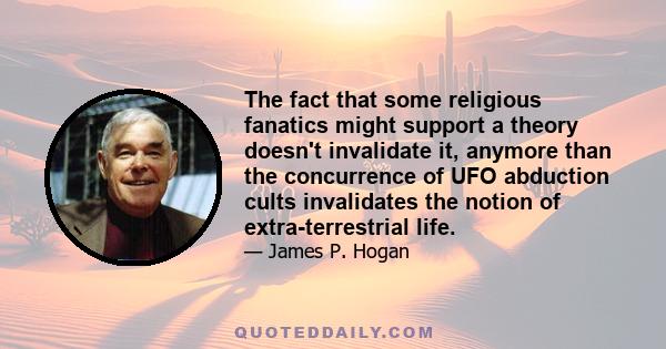 The fact that some religious fanatics might support a theory doesn't invalidate it, anymore than the concurrence of UFO abduction cults invalidates the notion of extra-terrestrial life.