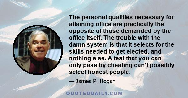 The personal qualities necessary for attaining office are practically the opposite of those demanded by the office itself. The trouble with the damn system is that it selects for the skills needed to get elected, and