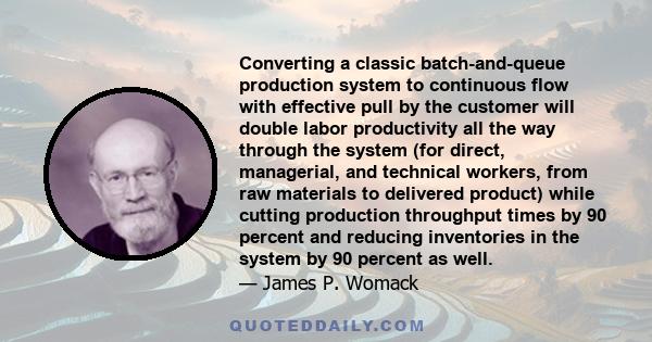 Converting a classic batch-and-queue production system to continuous flow with effective pull by the customer will double labor productivity all the way through the system (for direct, managerial, and technical workers, 