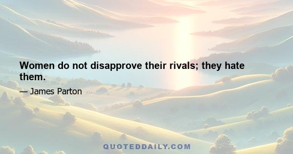 Women do not disapprove their rivals; they hate them.