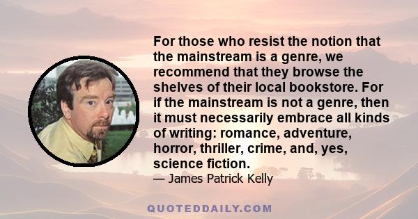 For those who resist the notion that the mainstream is a genre, we recommend that they browse the shelves of their local bookstore. For if the mainstream is not a genre, then it must necessarily embrace all kinds of