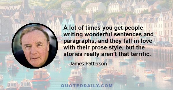 A lot of times you get people writing wonderful sentences and paragraphs, and they fall in love with their prose style, but the stories really aren't that terrific.