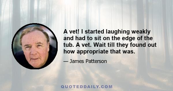 A vet! I started laughing weakly and had to sit on the edge of the tub. A vet. Wait till they found out how appropriate that was.