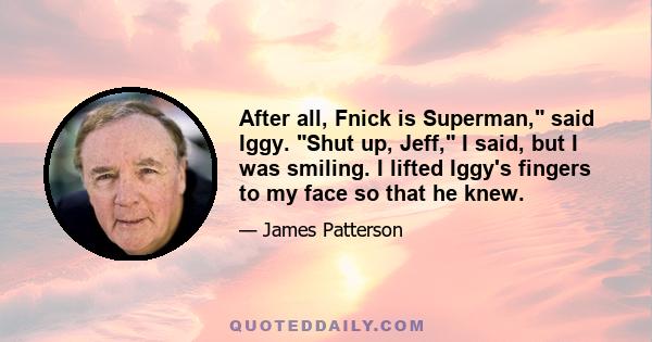 After all, Fnick is Superman, said Iggy. Shut up, Jeff, I said, but I was smiling. I lifted Iggy's fingers to my face so that he knew.