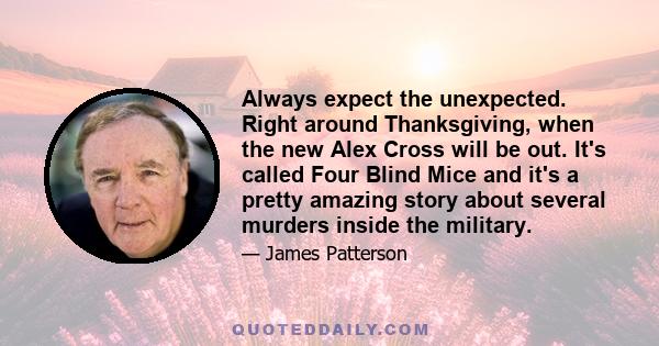 Always expect the unexpected. Right around Thanksgiving, when the new Alex Cross will be out. It's called Four Blind Mice and it's a pretty amazing story about several murders inside the military.