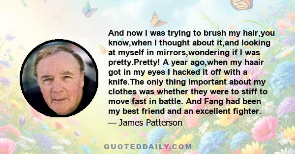 And now I was trying to brush my hair,you know,when I thought about it,and looking at myself in mirrors,wondering if I was pretty.Pretty! A year ago,when my haair got in my eyes I hacked it off with a knife.The only