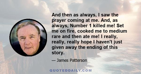 And then as always, I saw the prayer coming at me. And, as always, Number 1 killed me! Set me on fire, cooked me to medium rare and then ate me! I really, really, really hope I haven't just given away the ending of this 