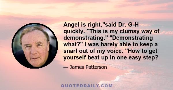 Angel is right,said Dr. G-H quickly. This is my clumsy way of demonstrating. Demonstrating what? I was barely able to keep a snarl out of my voice. How to get yourself beat up in one easy step?