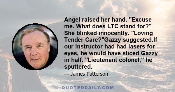 Angel raised her hand. Excuse me. What does LTC stand for? She blinked innocently. Loving Tender Care?Gazzy suggested.If our instructor had had lasers for eyes, he would have sliced Gazzy in half. Lieutenant colonel, he 