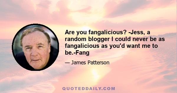 Are you fangalicious? -Jess, a random blogger I could never be as fangalicious as you'd want me to be.-Fang