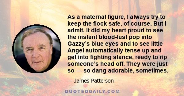 As a maternal figure, I always try to keep the flock safe, of course. But I admit, it did my heart proud to see the instant blood-lust pop into Gazzy’s blue eyes and to see little Angel automatically tense up and get