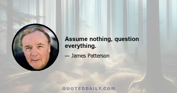 Assume nothing, question everything.