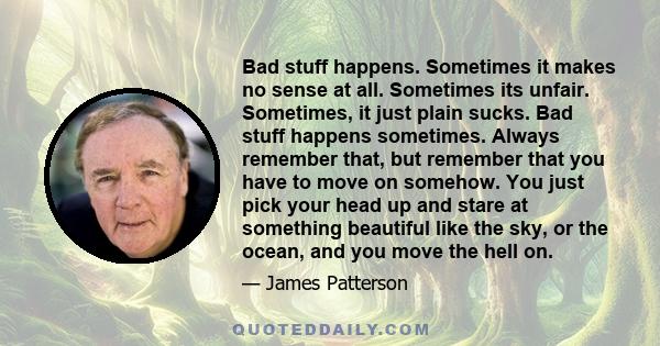 Bad stuff happens. Sometimes it makes no sense at all. Sometimes its unfair. Sometimes, it just plain sucks. Bad stuff happens sometimes. Always remember that, but remember that you have to move on somehow. You just