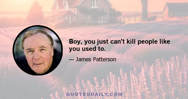 Boy, you just can't kill people like you used to.