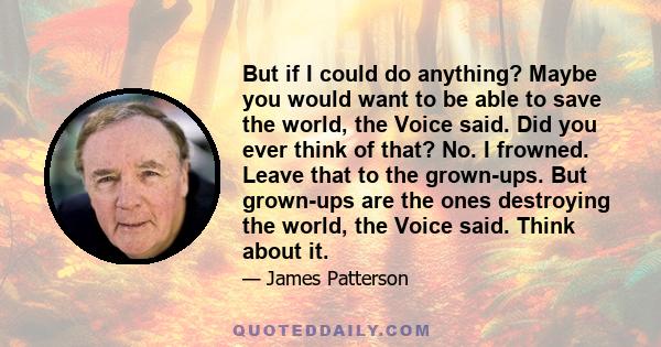 But if I could do anything? Maybe you would want to be able to save the world, the Voice said. Did you ever think of that? No. I frowned. Leave that to the grown-ups. But grown-ups are the ones destroying the world, the 