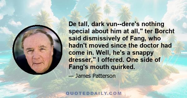 De tall, dark vun--dere's nothing special about him at all, ter Borcht said dismissively of Fang, who hadn't moved since the doctor had come in. Well, he's a snappy dresser, I offered. One side of Fang's mouth quirked.