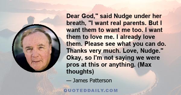 Dear God, said Nudge under her breath, I want real parents. But I want them to want me too. I want them to love me. I already love them. Please see what you can do. Thanks very much. Love, Nudge. Okay, so I'm not saying 