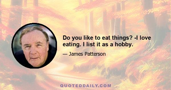 Do you like to eat things? -I love eating. I list it as a hobby.