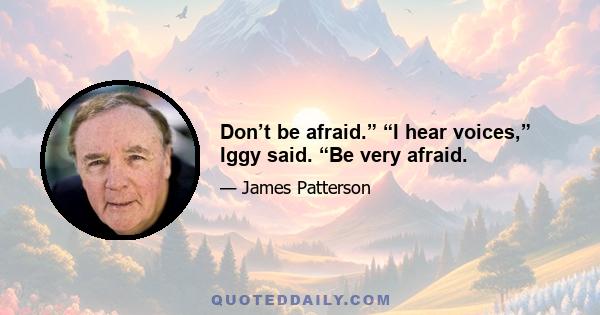 Don’t be afraid.” “I hear voices,” Iggy said. “Be very afraid.