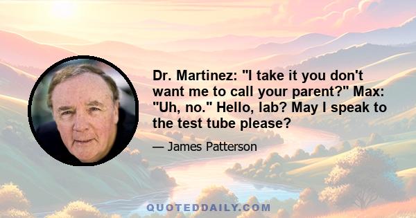 Dr. Martinez: I take it you don't want me to call your parent? Max: Uh, no. Hello, lab? May I speak to the test tube please?