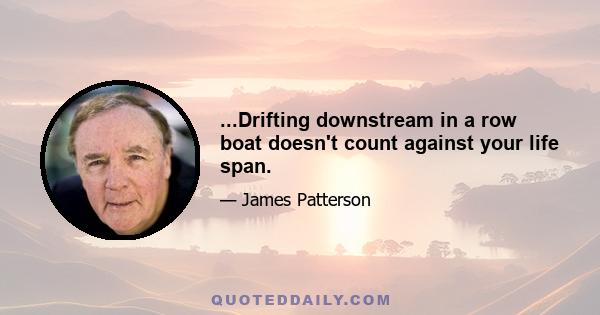 ...Drifting downstream in a row boat doesn't count against your life span.