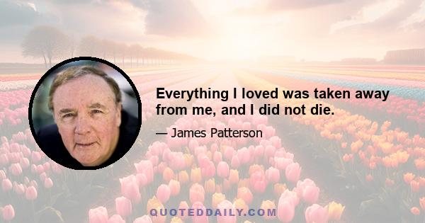 Everything I loved was taken away from me, and I did not die.